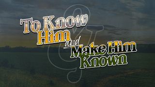 To Know Him & Make Him Known